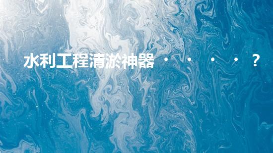 水利工程清淤神器？好用嗎！